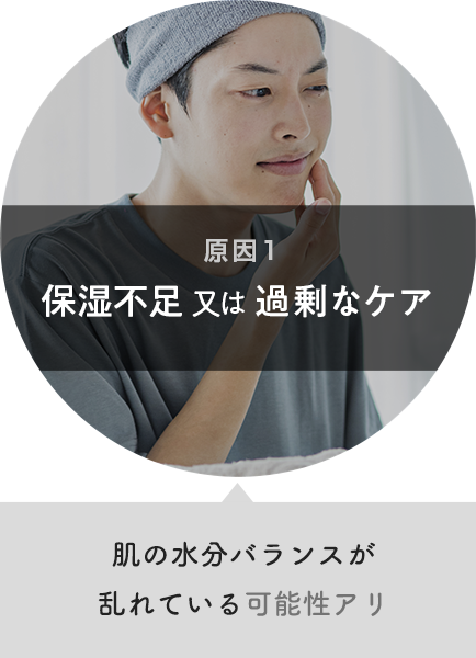 原因１：保湿不足又は過剰なケア 肌の水分バランスが乱れている可能性アリ